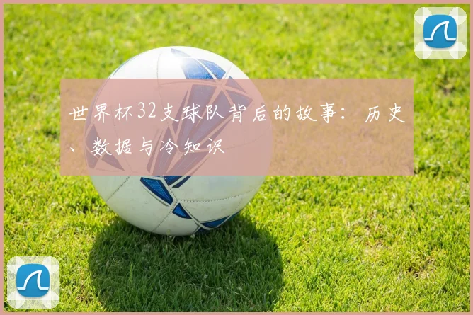 世界杯32支球队背后的故事：历史、数据与冷知识